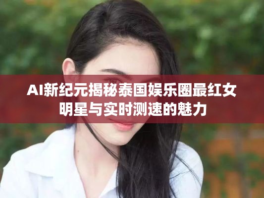 AI新纪元揭秘泰国娱乐圈最红女明星与实时测速的魅力