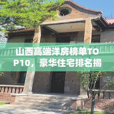 山西高端洋房榜单TOP10,豪华住宅排名揭晓!