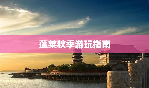 蓬莱秋季游玩指南