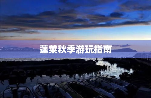 蓬莱秋季游玩指南