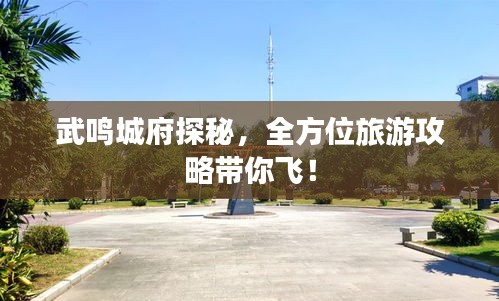 武鸣城府探秘,全方位旅游攻略带你飞!