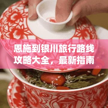 恩施到银川旅行路线攻略大全,最新指南