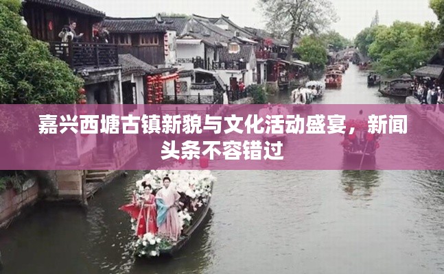 嘉兴西塘古镇新貌与文化活动盛宴，新闻头条不容错过