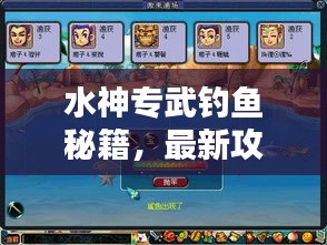 水神专武钓鱼秘籍,最新攻略分享