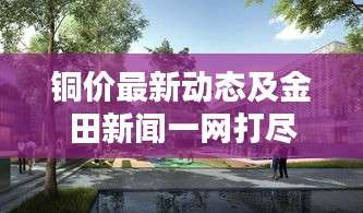 铜价最新动态及金田新闻一网打尽