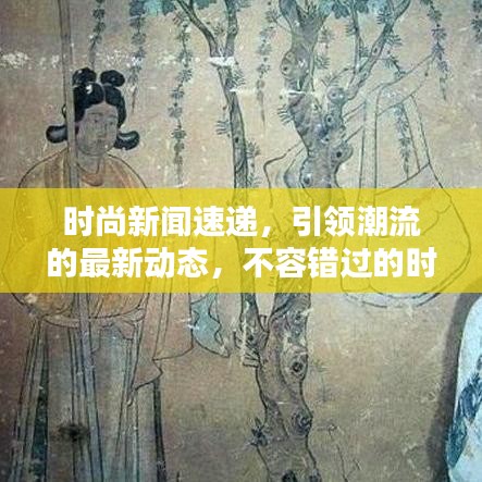 时尚新闻速递,引领潮流的最新动态,不容错过的时尚头条