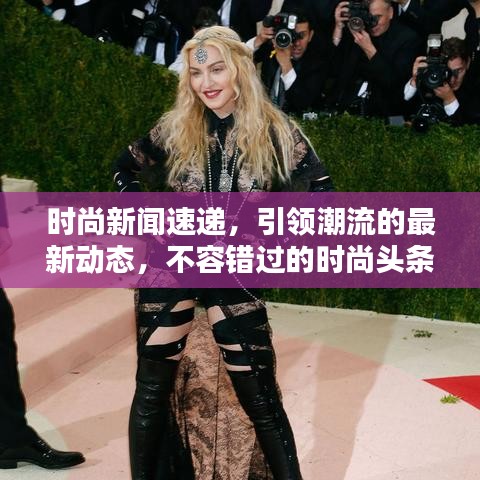 时尚新闻速递,引领潮流的最新动态,不容错过的时尚头条