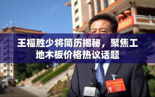 王福胜少将简历揭秘,聚焦工地木板价格热议话题