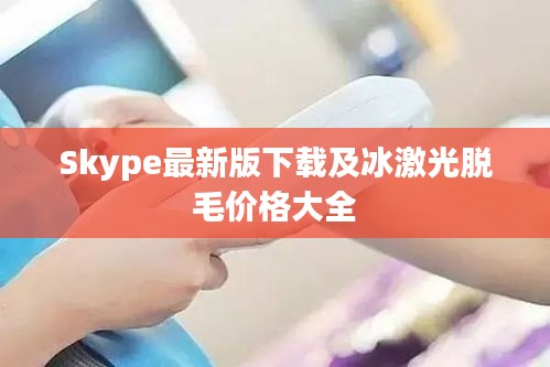Skype最新版下载及冰激光脱毛价格大全