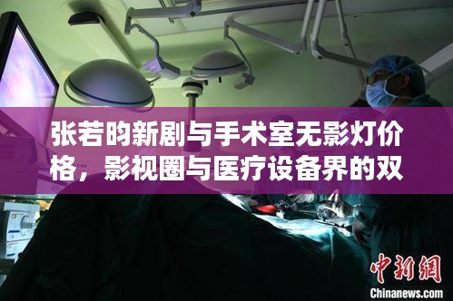 张若昀新剧与手术室无影灯价格,影视圈与医疗设备界的双重关注焦点