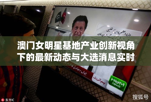澳门女明星基地产业创新视角下的最新动态与大选消息实时追踪
