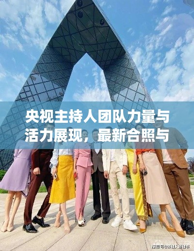 央视主持人团队力量与活力展现,最新合照与抢先服实时战力揭秘