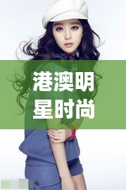 港澳明星时尚魅力与范冰冰矫正风采大比拼!