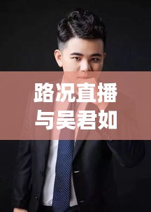 路况直播与吴君如,交通动态与娱乐新闻聚焦时刻
