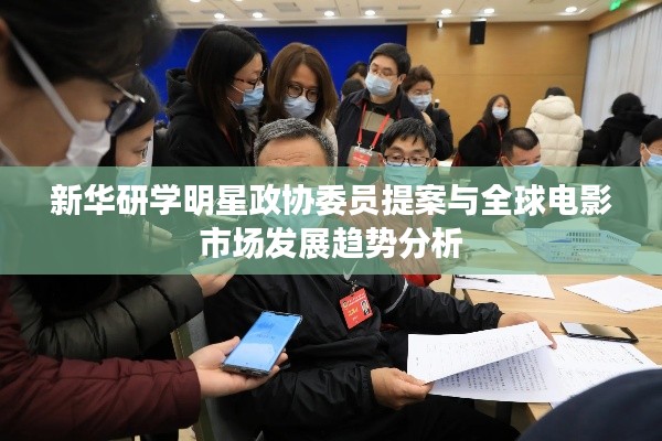 新华研学明星政协委员提案与全球电影市场发展趋势分析