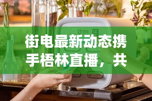 街电最新动态携手梧林直播,共享经济新进展与直播热潮共探