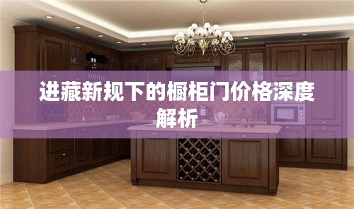 进藏新规下的橱柜门价格深度解析