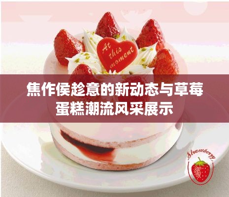 焦作侯趁意的新动态与草莓蛋糕潮流风采展示