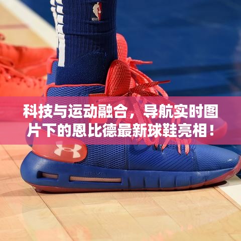 科技与运动融合,导航实时图片下的恩比德最新球鞋亮相!