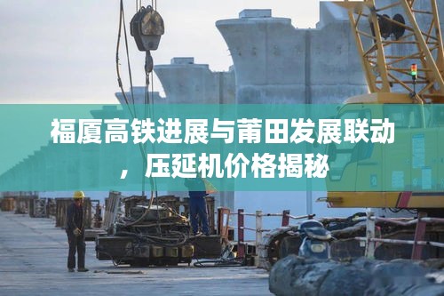 福厦高铁进展与莆田发展联动,压延机价格揭秘