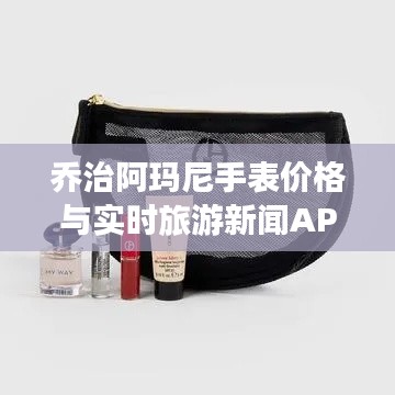 乔治阿玛尼手表价格与实时旅游新闻APP,掌握时尚配饰与旅游资讯的最新动态
