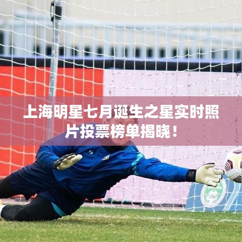 上海明星七月诞生之星实时照片投票榜单揭晓!