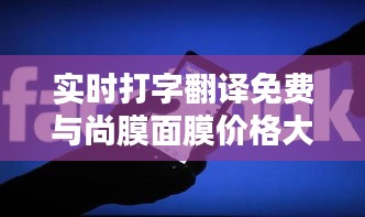 实时打字翻译免费与尚膜面膜价格大揭秘,实用信息与购物指南