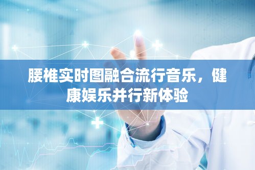 腰椎实时图融合流行音乐,健康娱乐并行新体验
