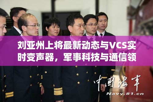 刘亚州上将最新动态与VCS实时变声器,军事科技与通信领域的瞩目焦点