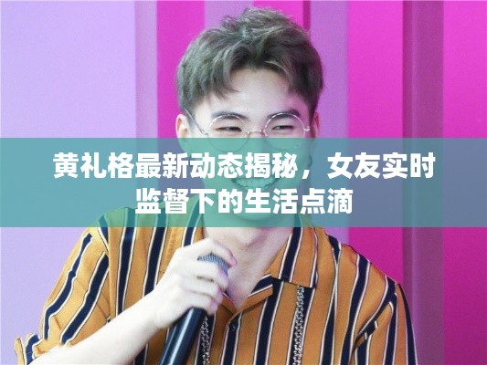 黄礼格最新动态揭秘,女友实时监督下的生活点滴