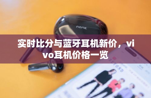 实时比分与蓝牙耳机新价,vivo耳机价格一览