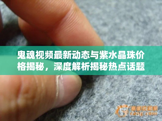 鬼魂视频最新动态与紫水晶珠价格揭秘,深度解析揭秘热点话题