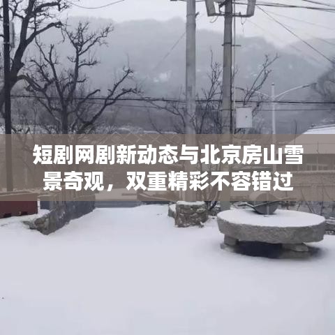 短剧网剧新动态与北京房山雪景奇观,双重精彩不容错过