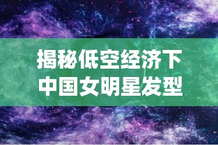 揭秘低空经济下中国女明星发型变革与星空实时定位软件的观测之道