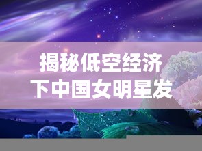 揭秘低空经济下中国女明星发型变革与星空实时定位软件的观测之道