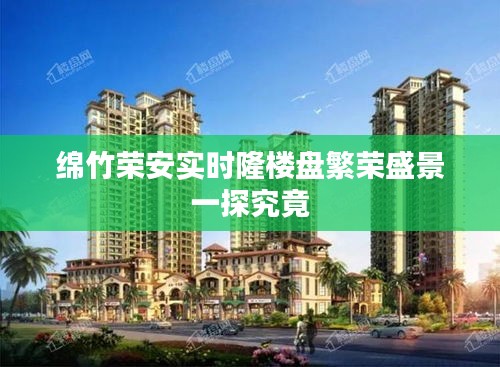 绵竹荣安实时隆楼盘繁荣盛景一探究竟