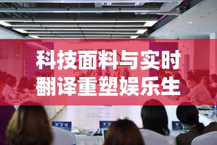 科技面料与实时翻译重塑娱乐生活新体验