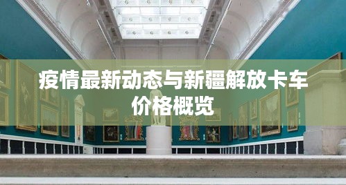 疫情最新动态与新疆解放卡车价格概览