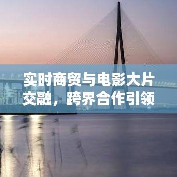 实时商贸与电影大片交融,跨界合作引领潮流新纪元