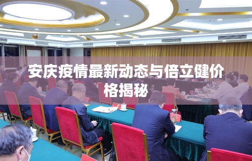 安庆疫情最新动态与倍立健价格揭秘