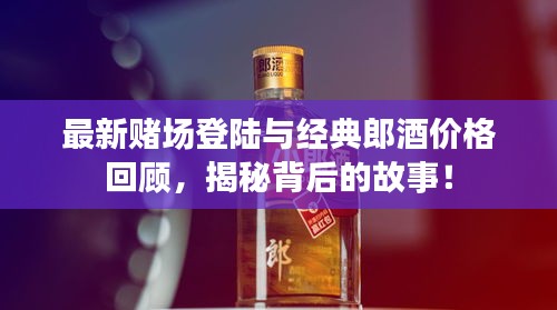 最新赌场登陆与经典郎酒价格回顾,揭秘背后的故事!