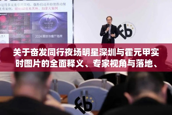 关于奋发同行夜场明星深圳与霍元甲实时图片的全面释义、专家视角与落地、风险预警