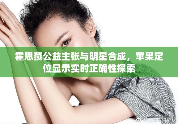 霍思燕公益主张与明星合成,苹果定位显示实时正确性探索