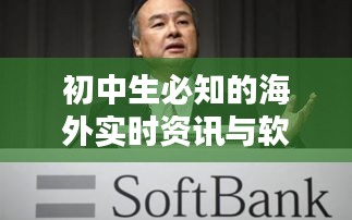 初中生必知的海外实时资讯与软银最新动态概览