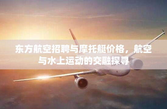 东方航空招聘与摩托艇价格,航空与水上运动的交融探寻