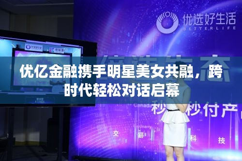 优亿金融携手明星美女共融,跨时代轻松对话启幕