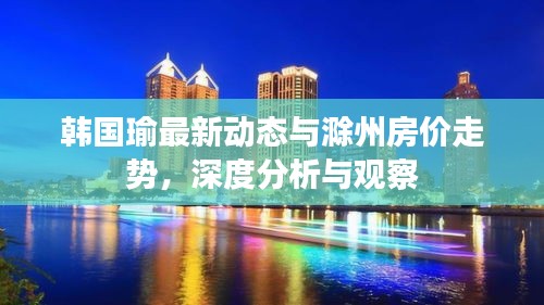 韩国瑜最新动态与滁州房价走势,深度分析与观察