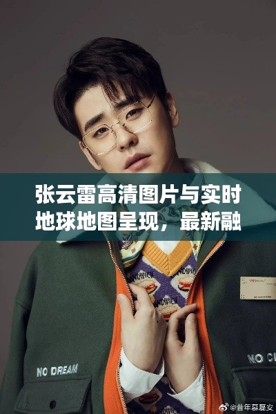 张云雷高清图片与实时地球地图呈现,最新融合及相关分析