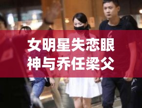 女明星失恋眼神与乔任梁父母最新动态