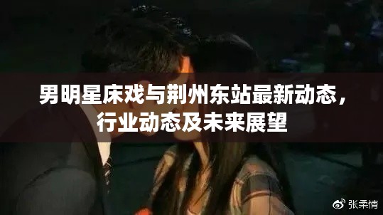 男明星床戏与荆州东站最新动态,行业动态及未来展望